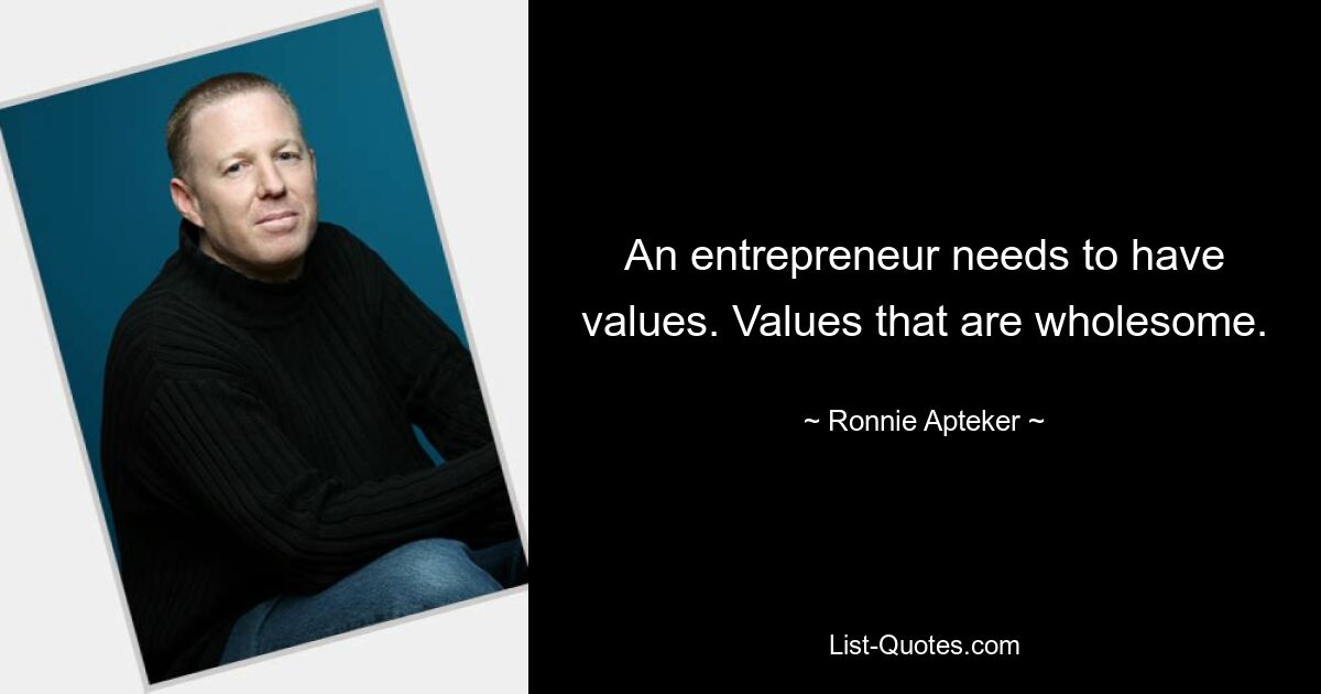 An entrepreneur needs to have values. Values that are wholesome. — © Ronnie Apteker