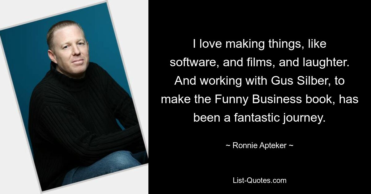 I love making things, like software, and films, and laughter. And working with Gus Silber, to make the Funny Business book, has been a fantastic journey. — © Ronnie Apteker