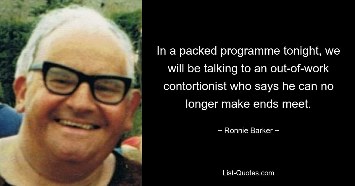 In a packed programme tonight, we will be talking to an out-of-work contortionist who says he can no longer make ends meet. — © Ronnie Barker