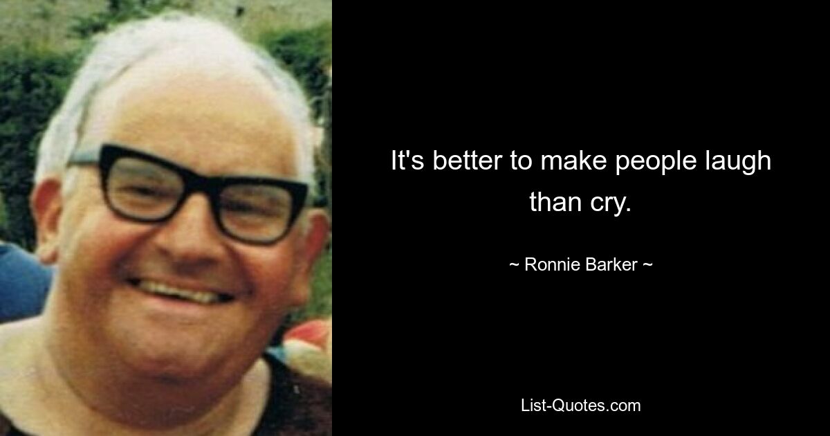 It's better to make people laugh than cry. — © Ronnie Barker