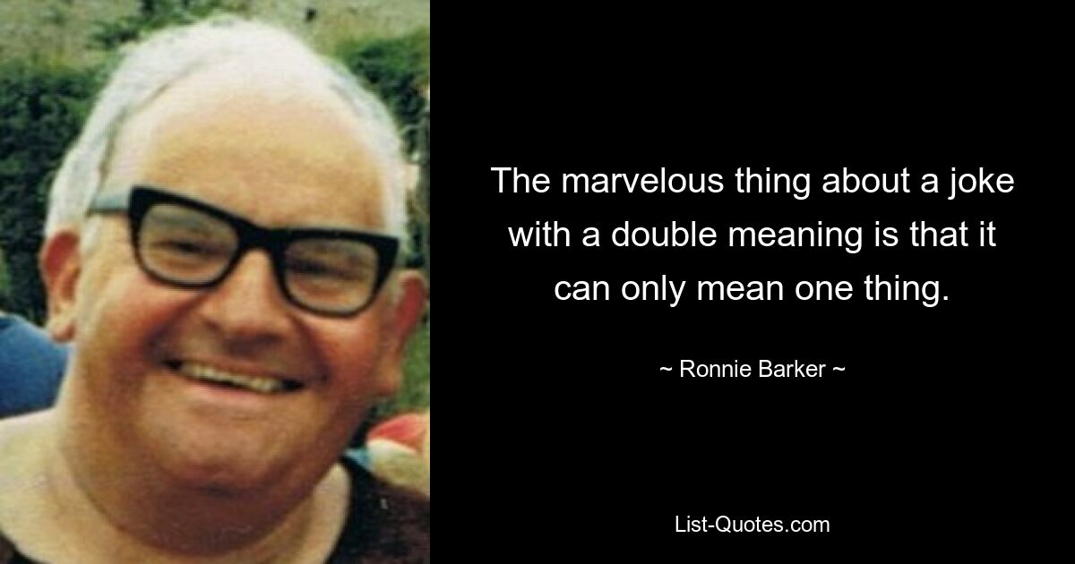 The marvelous thing about a joke with a double meaning is that it can only mean one thing. — © Ronnie Barker