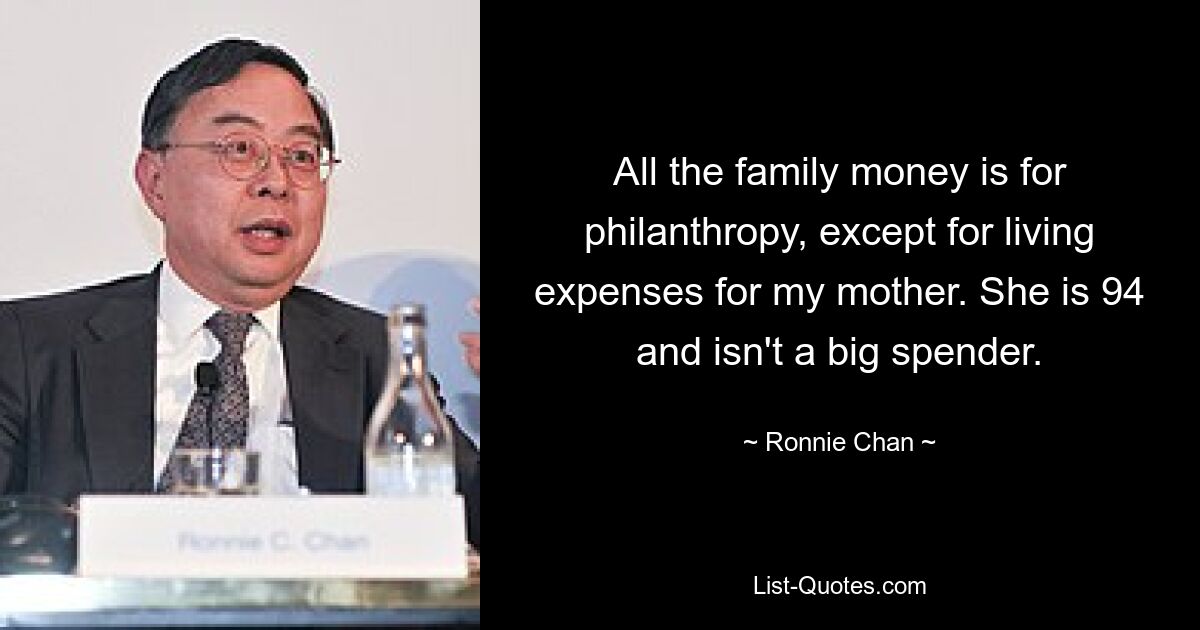 All the family money is for philanthropy, except for living expenses for my mother. She is 94 and isn't a big spender. — © Ronnie Chan