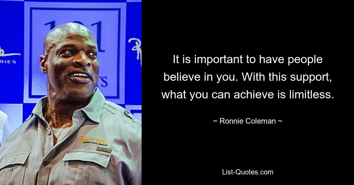 It is important to have people believe in you. With this support, what you can achieve is limitless. — © Ronnie Coleman