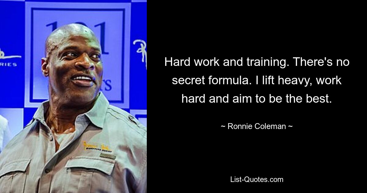 Hard work and training. There's no secret formula. I lift heavy, work hard and aim to be the best. — © Ronnie Coleman