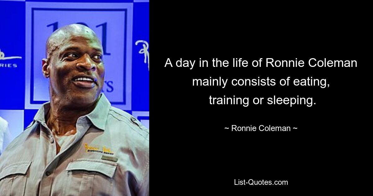 A day in the life of Ronnie Coleman mainly consists of eating,
 training or sleeping. — © Ronnie Coleman