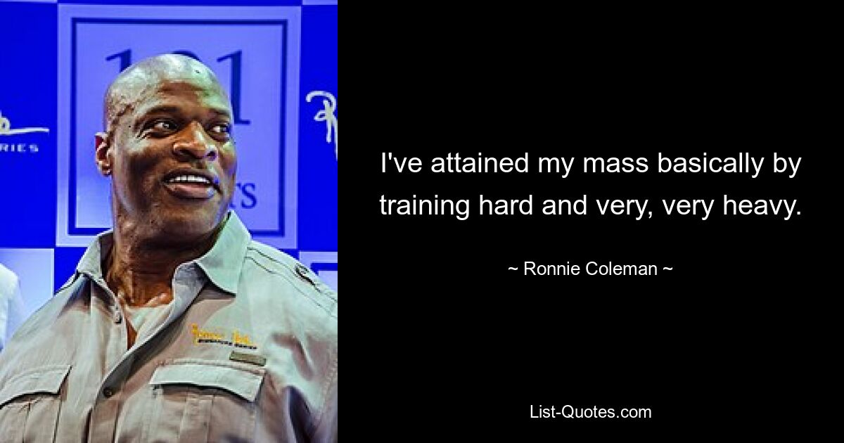 I've attained my mass basically by training hard and very, very heavy. — © Ronnie Coleman