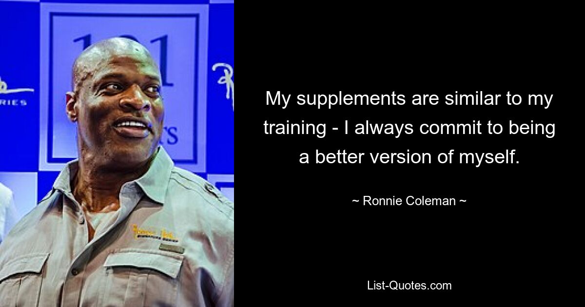 My supplements are similar to my training - I always commit to being a better version of myself. — © Ronnie Coleman