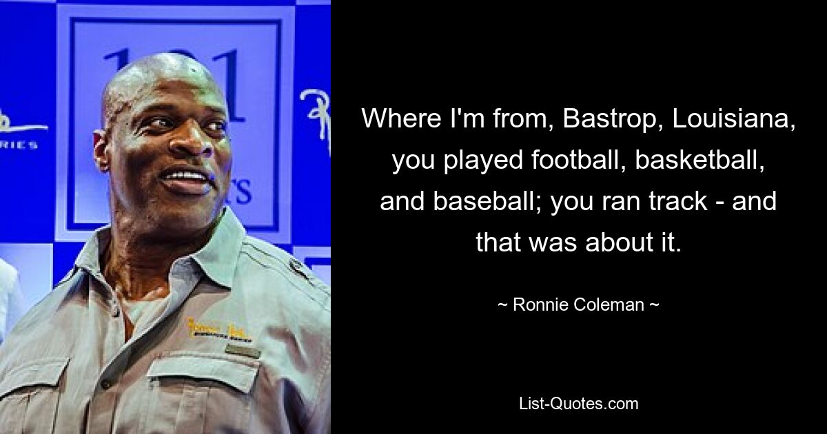 Where I'm from, Bastrop, Louisiana, you played football, basketball, and baseball; you ran track - and that was about it. — © Ronnie Coleman