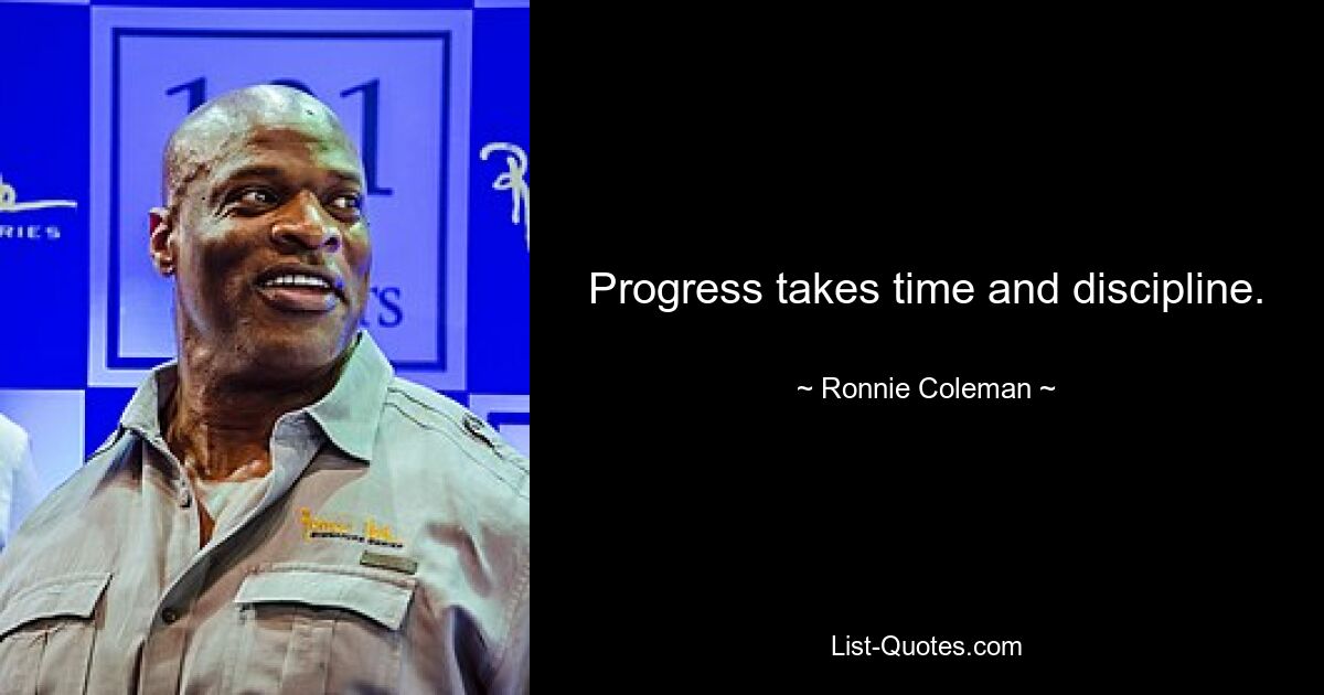 Progress takes time and discipline. — © Ronnie Coleman