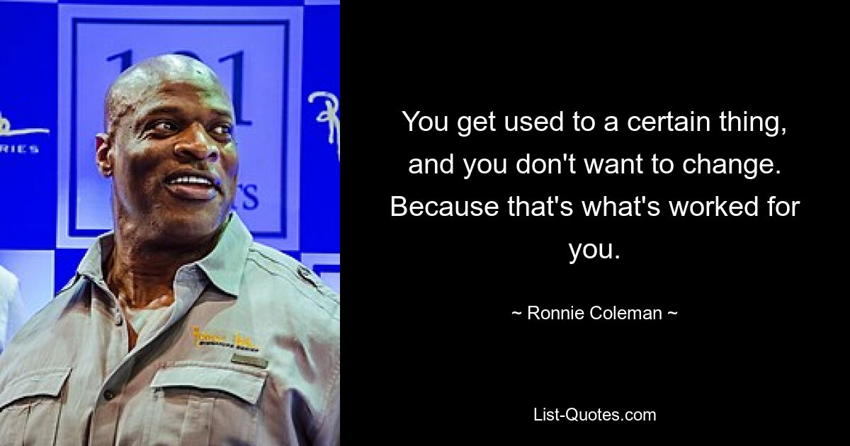 You get used to a certain thing, and you don't want to change. Because that's what's worked for you. — © Ronnie Coleman