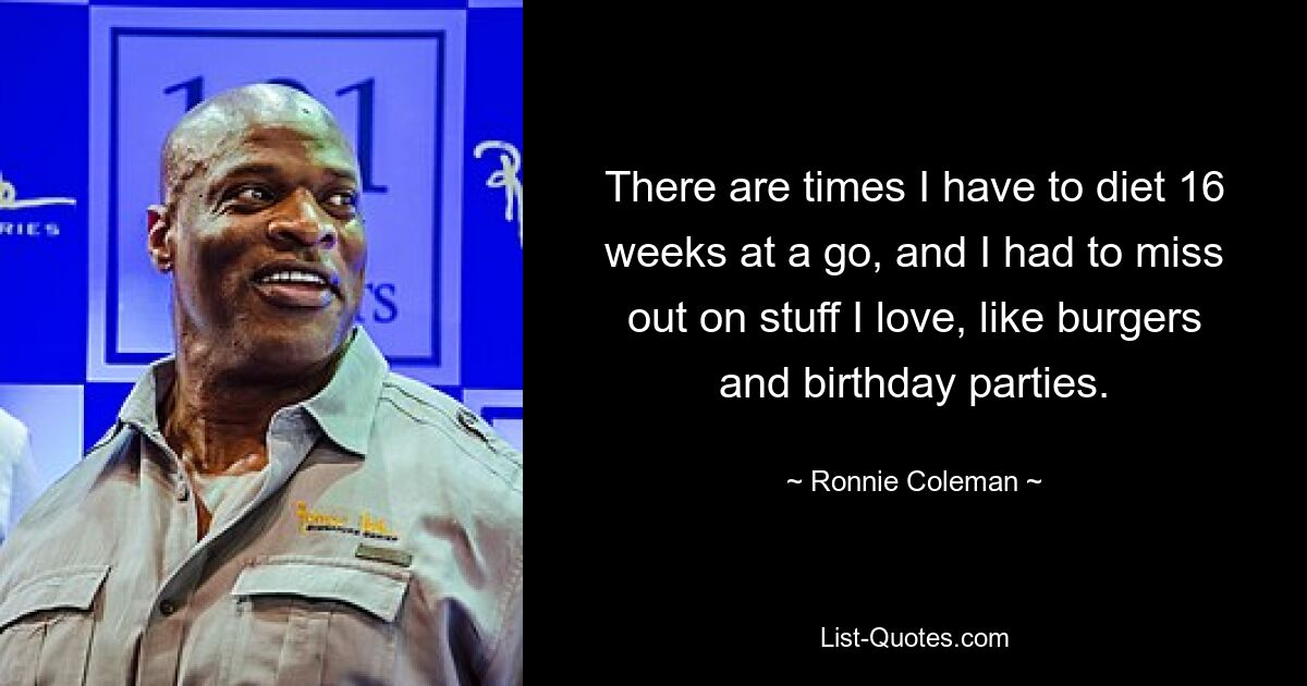 There are times I have to diet 16 weeks at a go, and I had to miss out on stuff I love, like burgers and birthday parties. — © Ronnie Coleman