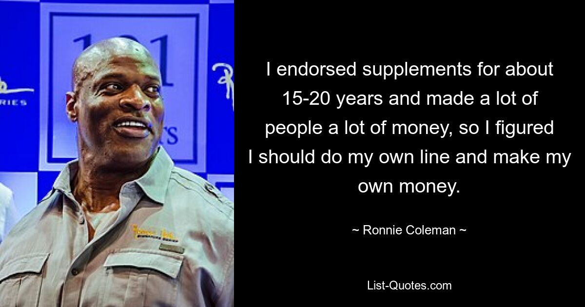 I endorsed supplements for about 15-20 years and made a lot of people a lot of money, so I figured I should do my own line and make my own money. — © Ronnie Coleman