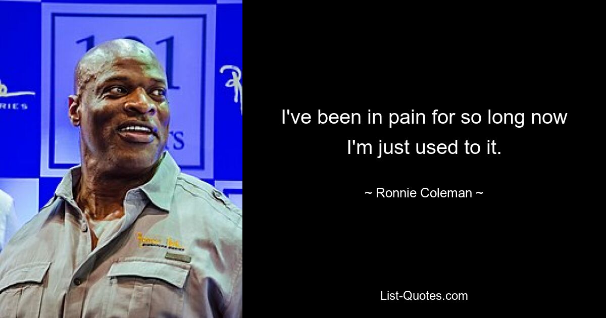 I've been in pain for so long now I'm just used to it. — © Ronnie Coleman