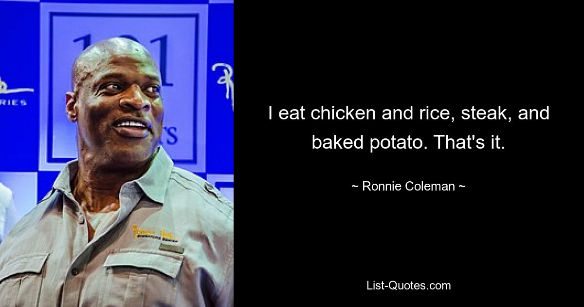 I eat chicken and rice, steak, and baked potato. That's it. — © Ronnie Coleman