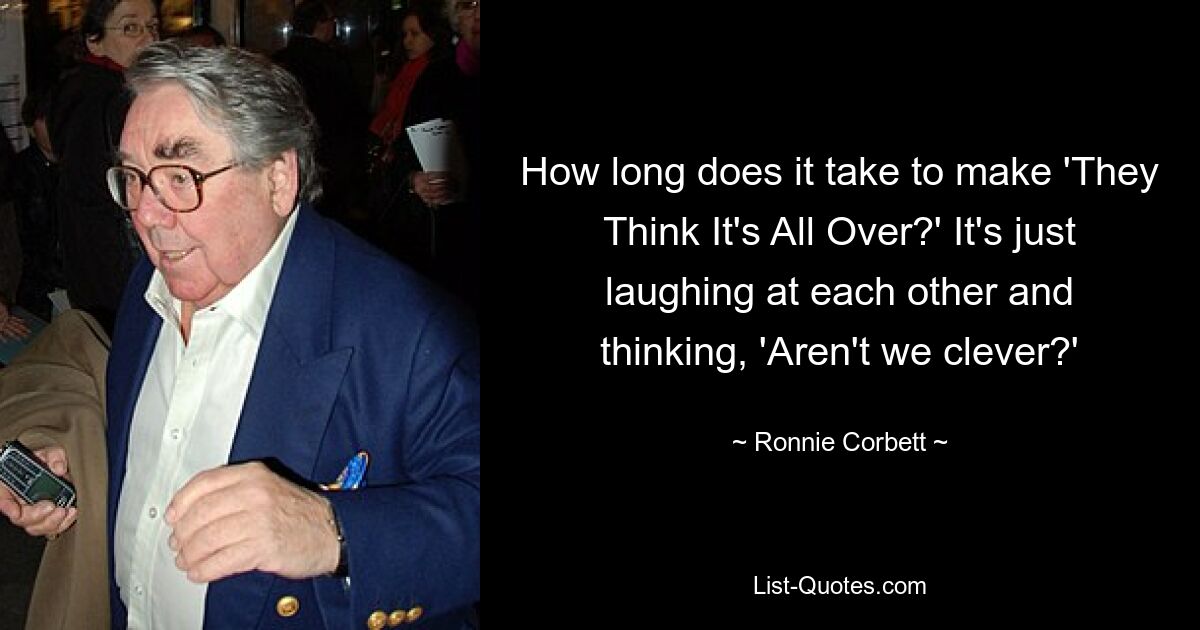 How long does it take to make 'They Think It's All Over?' It's just laughing at each other and thinking, 'Aren't we clever?' — © Ronnie Corbett