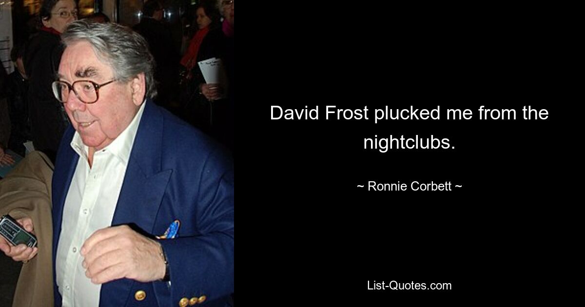 David Frost plucked me from the nightclubs. — © Ronnie Corbett