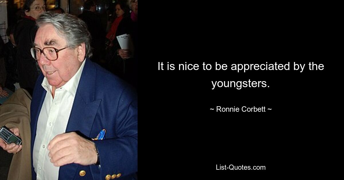 It is nice to be appreciated by the youngsters. — © Ronnie Corbett