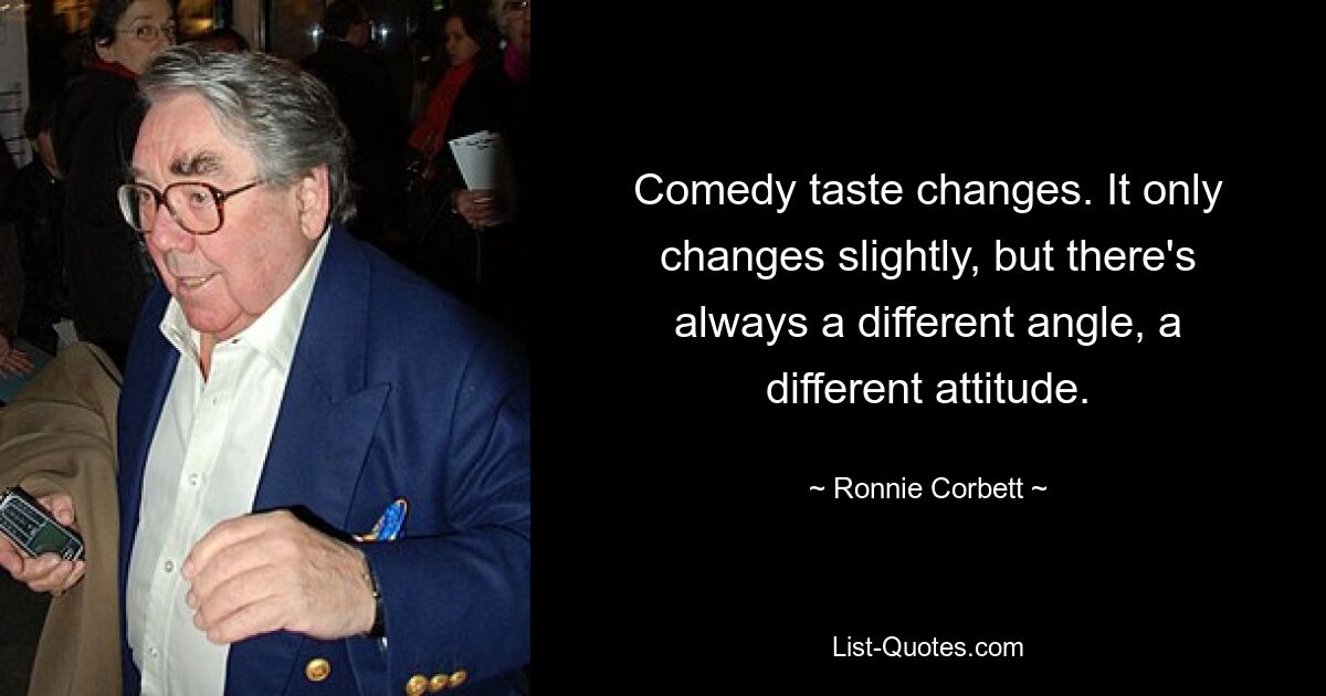 Comedy taste changes. It only changes slightly, but there's always a different angle, a different attitude. — © Ronnie Corbett