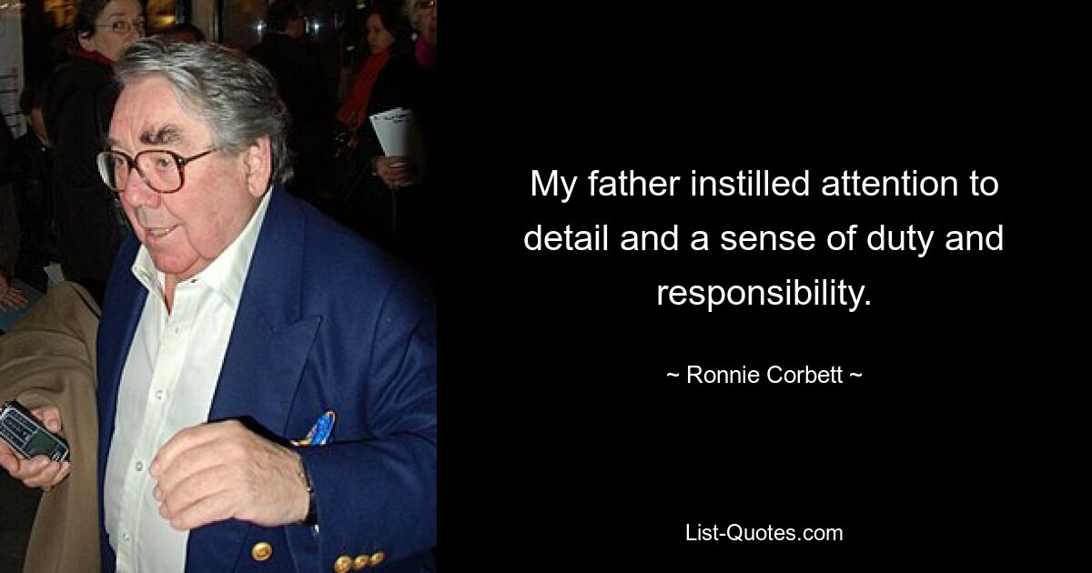 My father instilled attention to detail and a sense of duty and responsibility. — © Ronnie Corbett