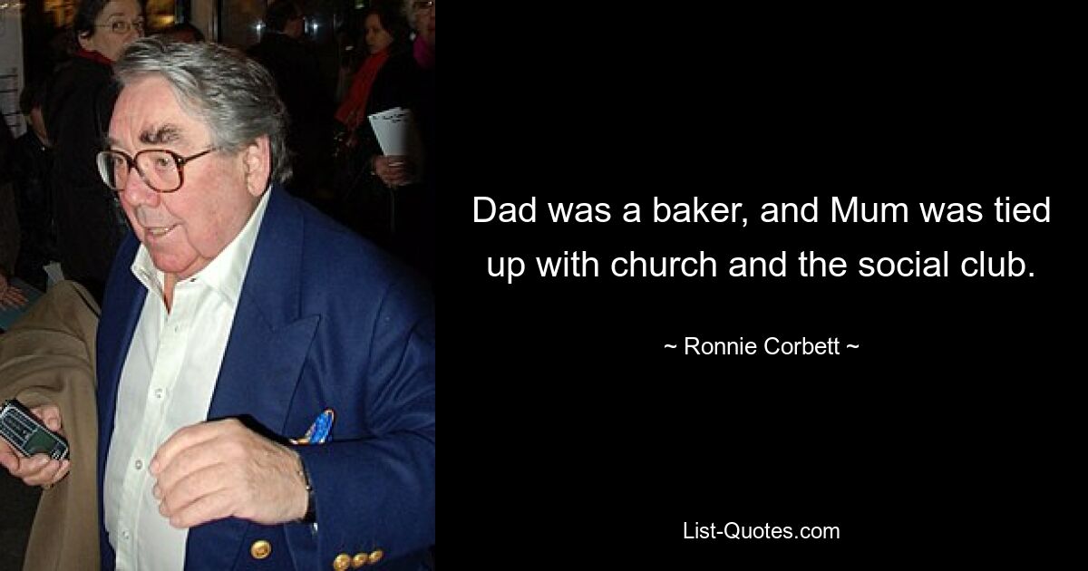 Dad was a baker, and Mum was tied up with church and the social club. — © Ronnie Corbett