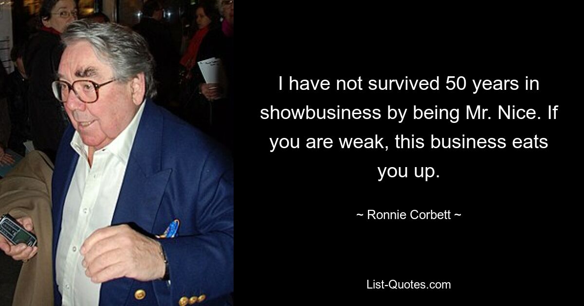 I have not survived 50 years in showbusiness by being Mr. Nice. If you are weak, this business eats you up. — © Ronnie Corbett