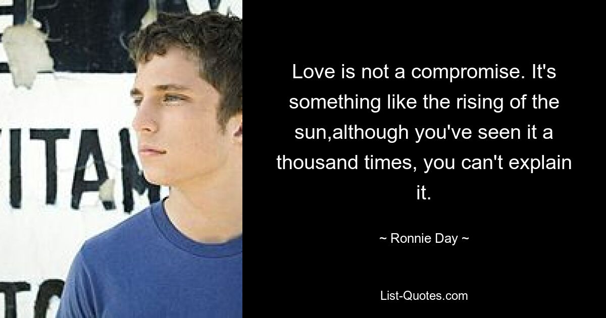 Love is not a compromise. It's something like the rising of the sun,although you've seen it a thousand times, you can't explain it. — © Ronnie Day