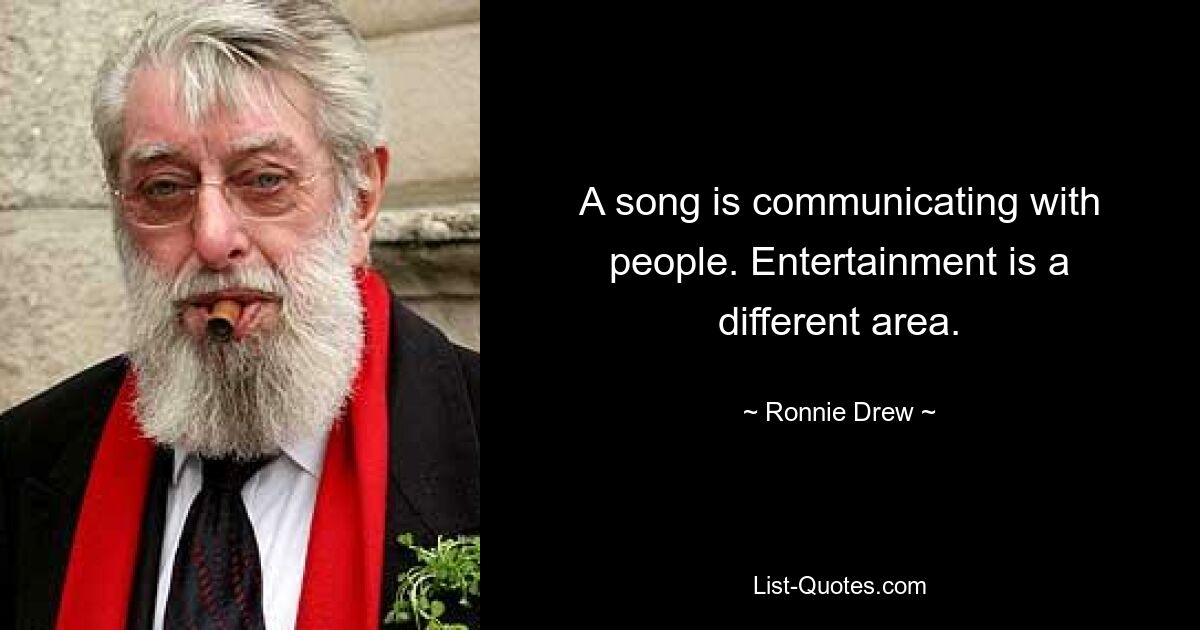 A song is communicating with people. Entertainment is a different area. — © Ronnie Drew