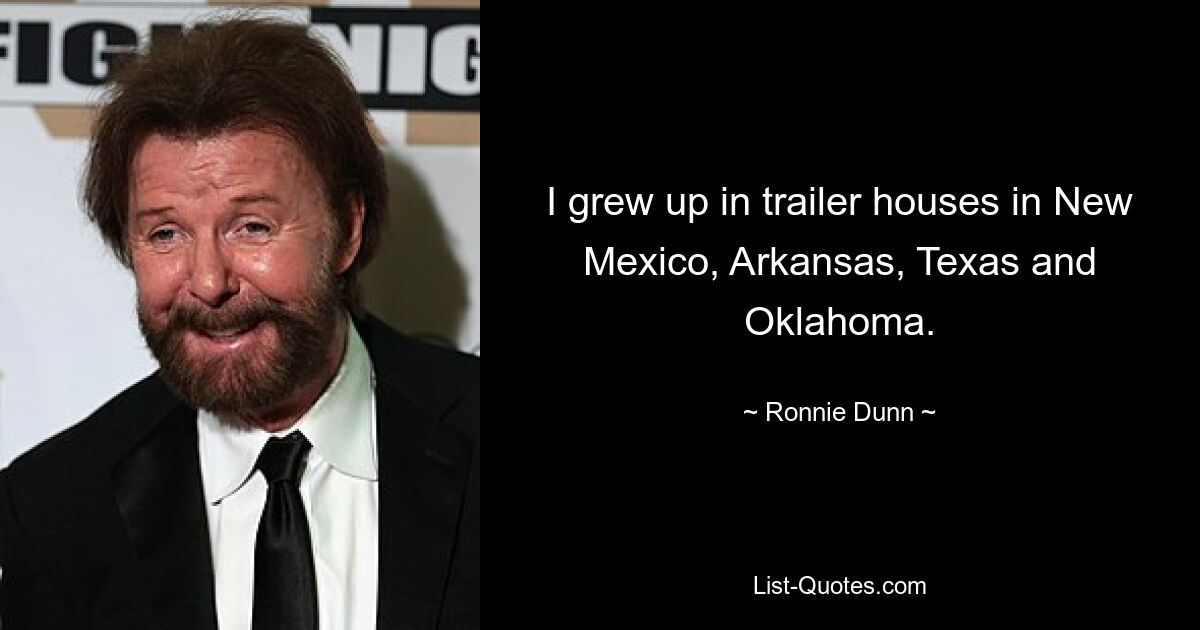 I grew up in trailer houses in New Mexico, Arkansas, Texas and Oklahoma. — © Ronnie Dunn