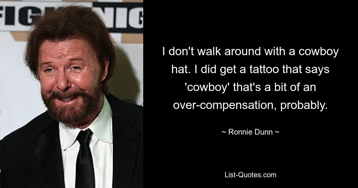 I don't walk around with a cowboy hat. I did get a tattoo that says 'cowboy' that's a bit of an over-compensation, probably. — © Ronnie Dunn