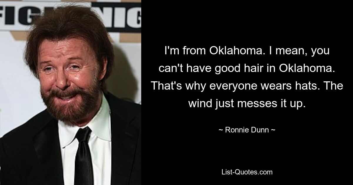 I'm from Oklahoma. I mean, you can't have good hair in Oklahoma. That's why everyone wears hats. The wind just messes it up. — © Ronnie Dunn