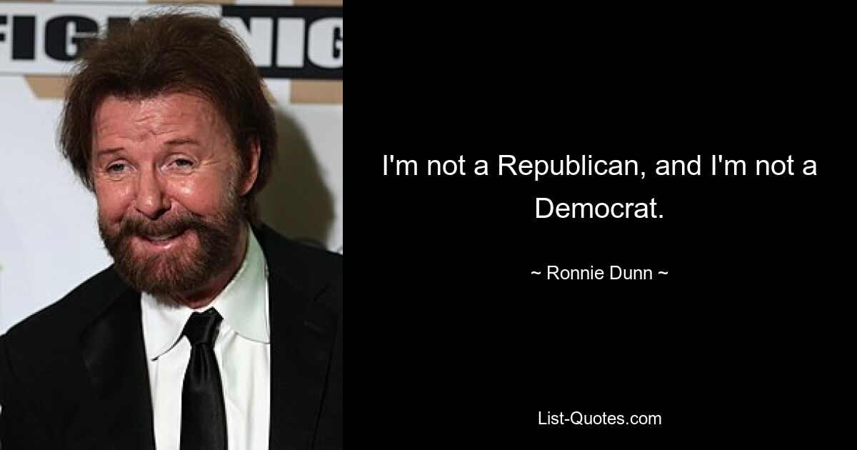 I'm not a Republican, and I'm not a Democrat. — © Ronnie Dunn