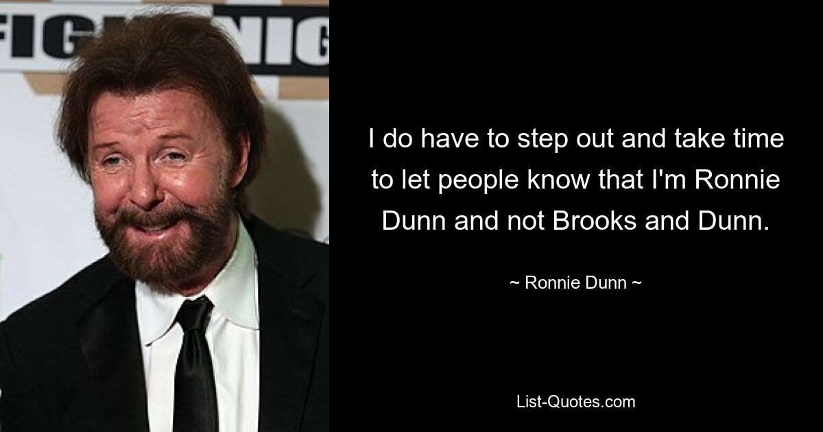 I do have to step out and take time to let people know that I'm Ronnie Dunn and not Brooks and Dunn. — © Ronnie Dunn