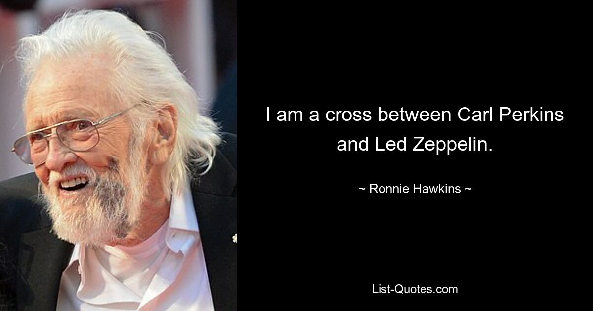 I am a cross between Carl Perkins and Led Zeppelin. — © Ronnie Hawkins