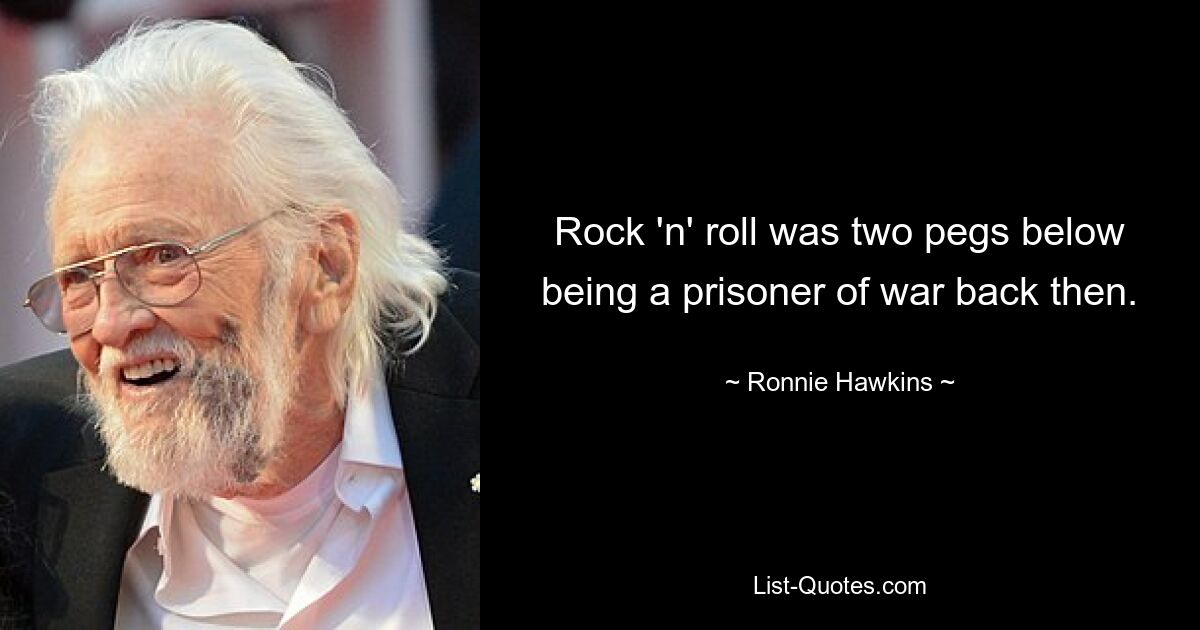 Rock 'n' roll was two pegs below being a prisoner of war back then. — © Ronnie Hawkins