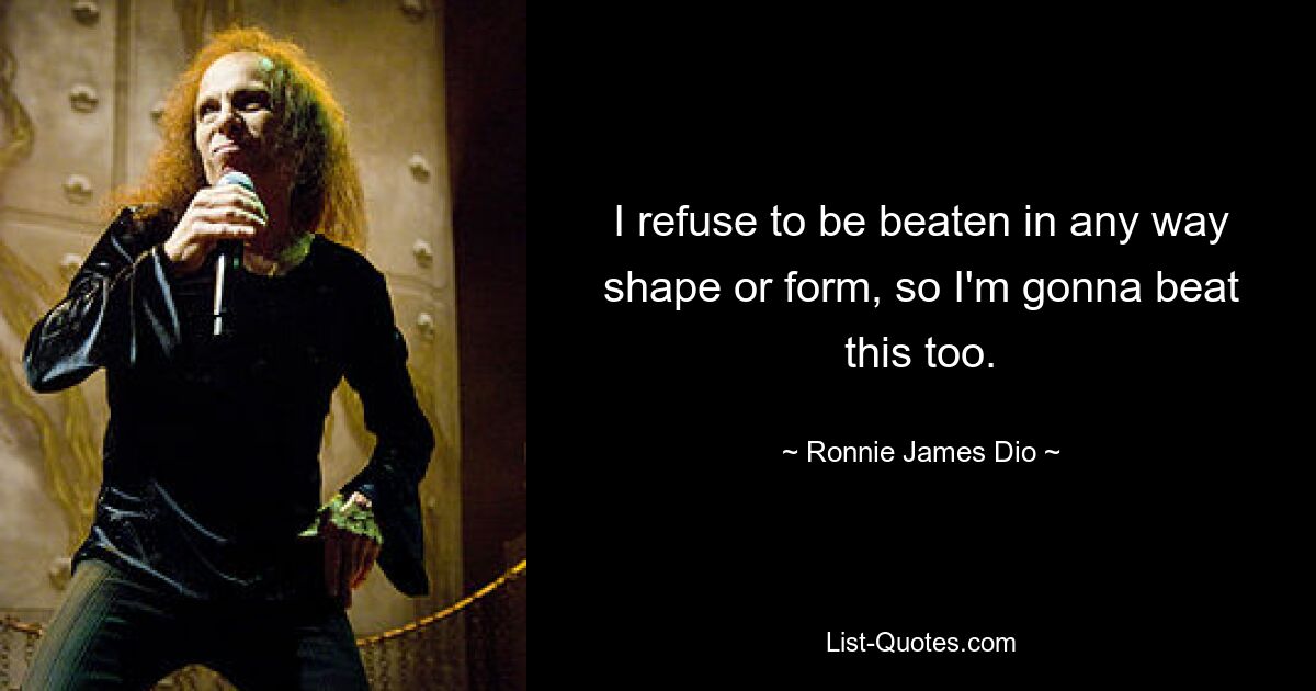 I refuse to be beaten in any way shape or form, so I'm gonna beat this too. — © Ronnie James Dio