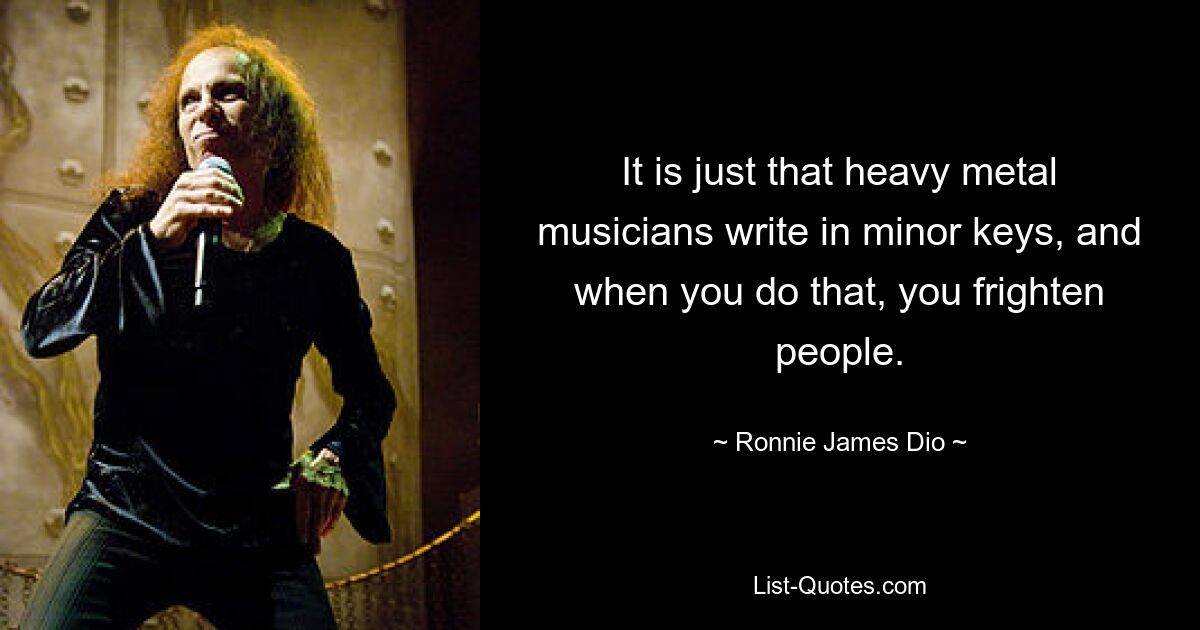 It is just that heavy metal musicians write in minor keys, and when you do that, you frighten people. — © Ronnie James Dio