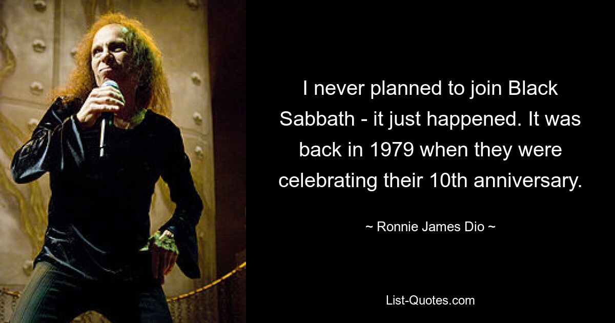 I never planned to join Black Sabbath - it just happened. It was back in 1979 when they were celebrating their 10th anniversary. — © Ronnie James Dio