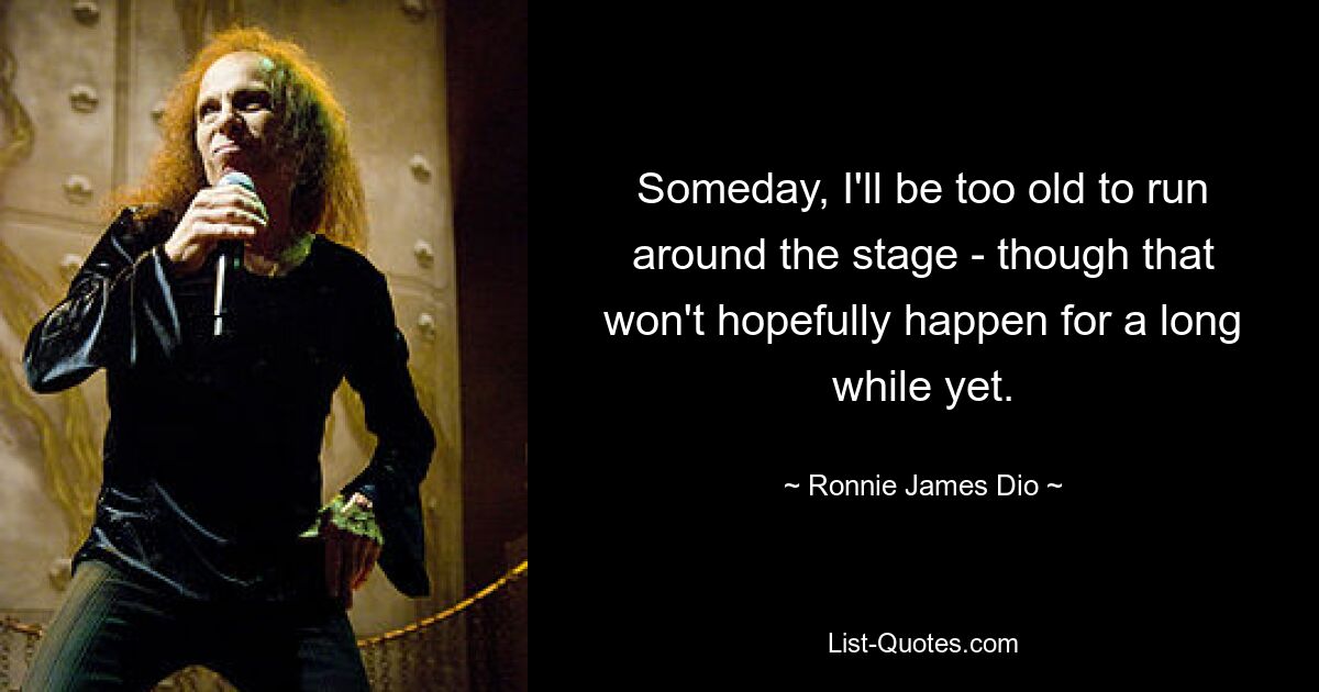 Someday, I'll be too old to run around the stage - though that won't hopefully happen for a long while yet. — © Ronnie James Dio