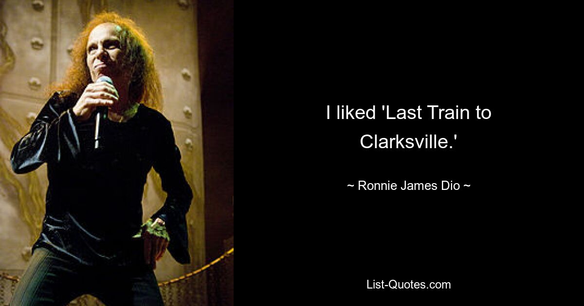 I liked 'Last Train to Clarksville.' — © Ronnie James Dio