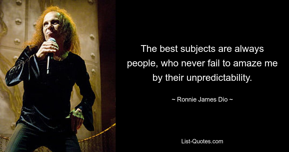 The best subjects are always people, who never fail to amaze me by their unpredictability. — © Ronnie James Dio