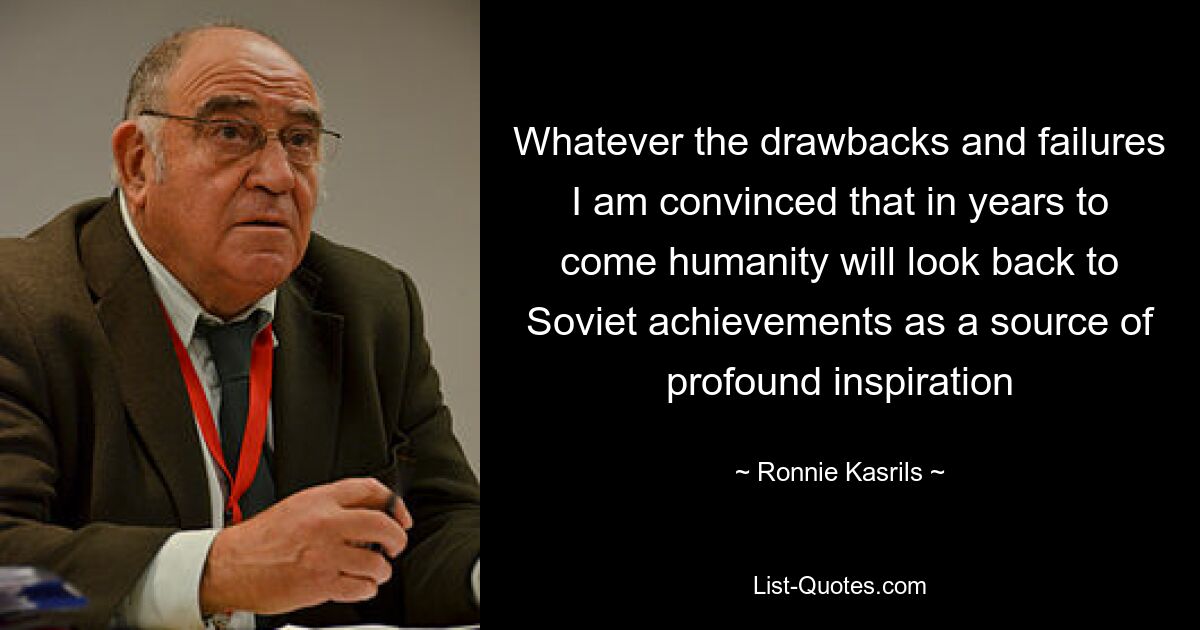 Whatever the drawbacks and failures I am convinced that in years to come humanity will look back to Soviet achievements as a source of profound inspiration — © Ronnie Kasrils