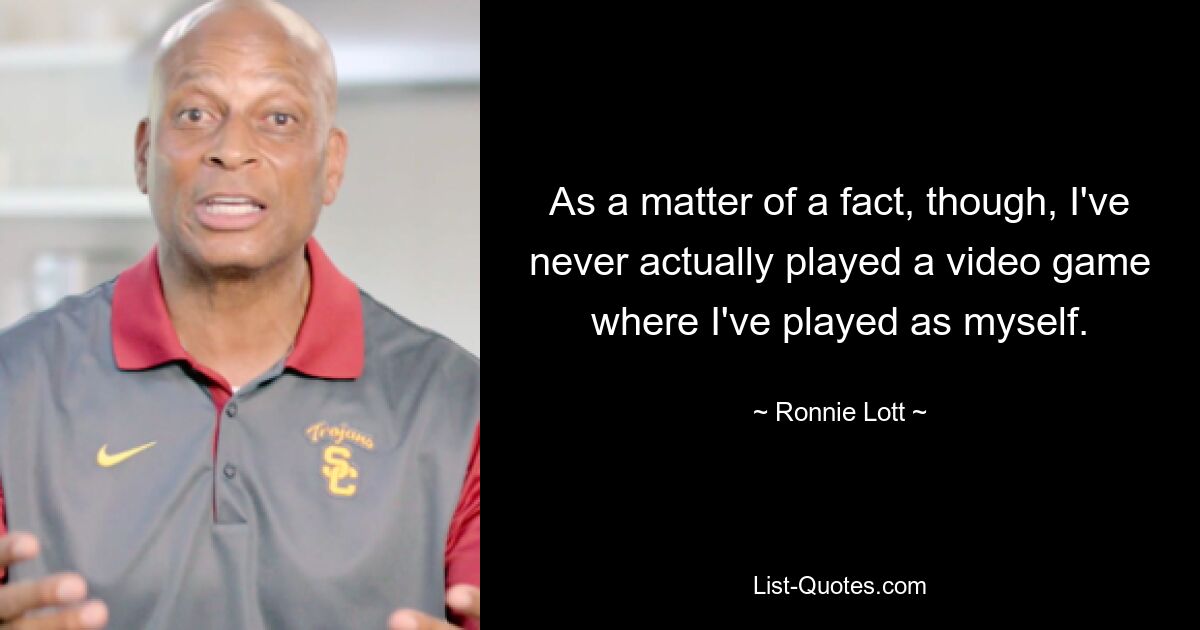 As a matter of a fact, though, I've never actually played a video game where I've played as myself. — © Ronnie Lott