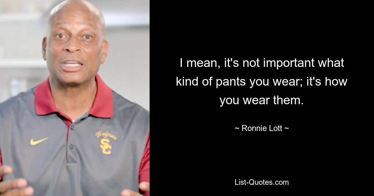 I mean, it's not important what kind of pants you wear; it's how you wear them. — © Ronnie Lott