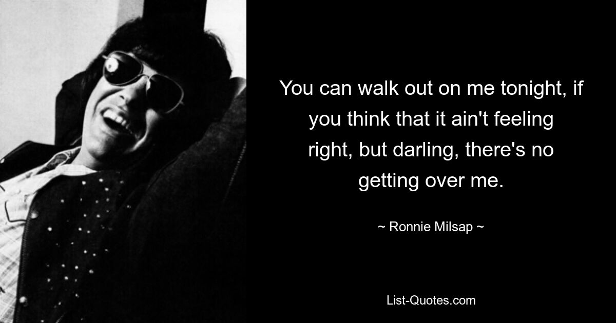 You can walk out on me tonight, if you think that it ain't feeling right, but darling, there's no getting over me. — © Ronnie Milsap