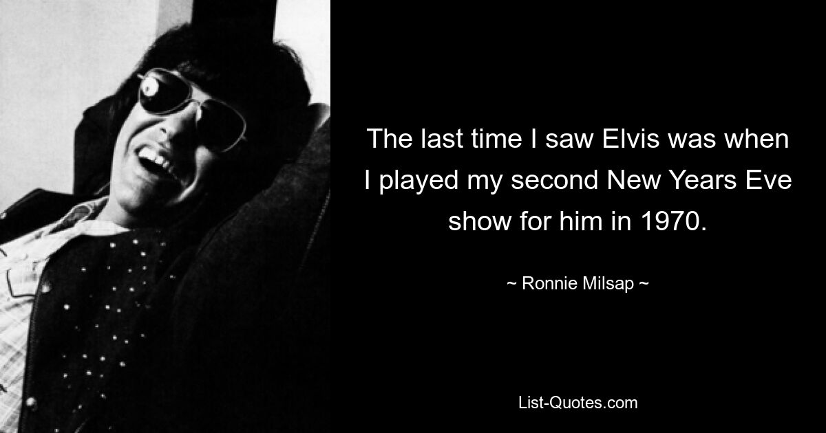 The last time I saw Elvis was when I played my second New Years Eve show for him in 1970. — © Ronnie Milsap