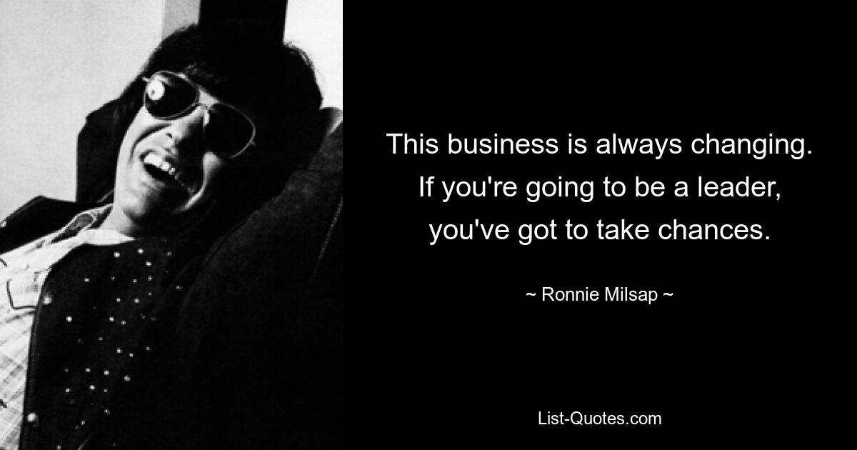 This business is always changing. If you're going to be a leader, you've got to take chances. — © Ronnie Milsap