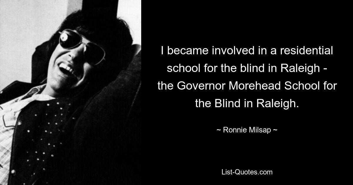 I became involved in a residential school for the blind in Raleigh - the Governor Morehead School for the Blind in Raleigh. — © Ronnie Milsap