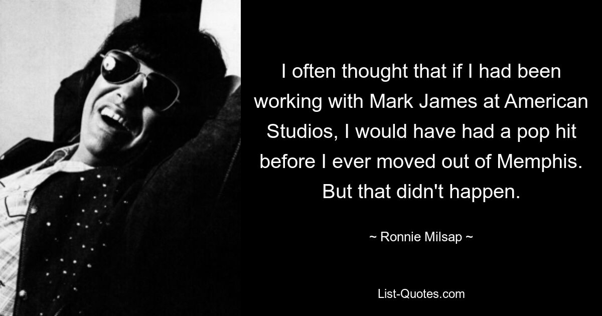 Ich dachte oft, wenn ich mit Mark James in den American Studios zusammengearbeitet hätte, hätte ich einen Pop-Hit gehabt, bevor ich Memphis verlassen hätte. Aber das ist nicht passiert. — © Ronnie Milsap 