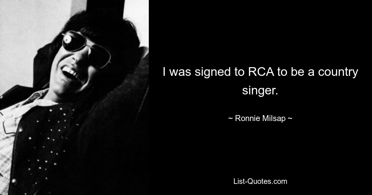 I was signed to RCA to be a country singer. — © Ronnie Milsap