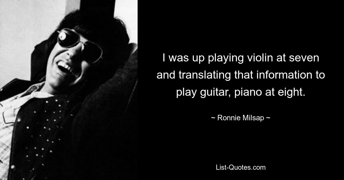 I was up playing violin at seven and translating that information to play guitar, piano at eight. — © Ronnie Milsap